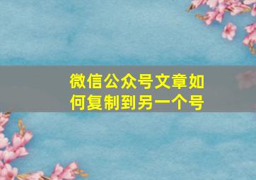 微信公众号文章如何复制到另一个号