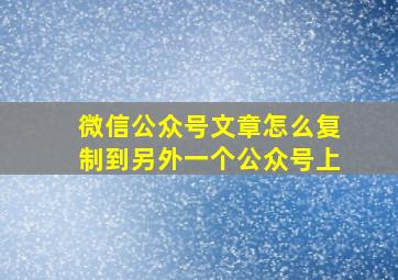 微信公众号文章怎么复制到另外一个公众号上