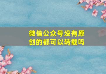 微信公众号没有原创的都可以转载吗