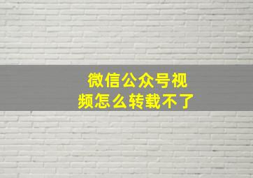 微信公众号视频怎么转载不了