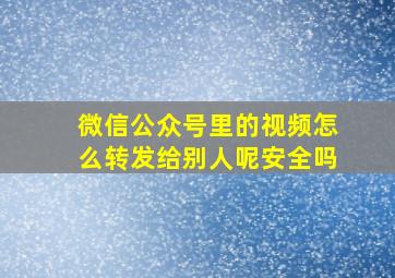 微信公众号里的视频怎么转发给别人呢安全吗