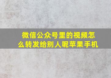 微信公众号里的视频怎么转发给别人呢苹果手机