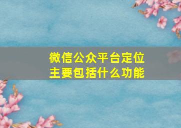 微信公众平台定位主要包括什么功能