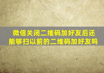 微信关闭二维码加好友后还能够扫以前的二维码加好友吗