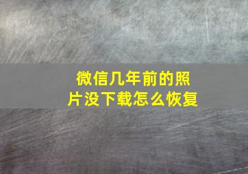 微信几年前的照片没下载怎么恢复