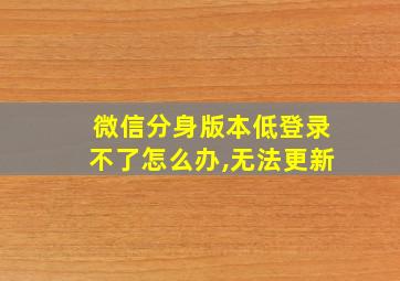 微信分身版本低登录不了怎么办,无法更新