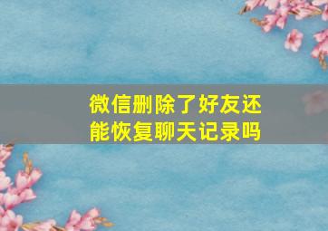 微信删除了好友还能恢复聊天记录吗