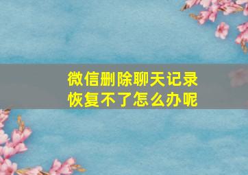 微信删除聊天记录恢复不了怎么办呢