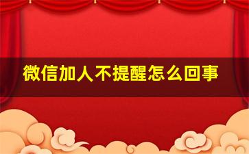 微信加人不提醒怎么回事