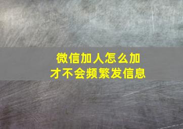 微信加人怎么加才不会频繁发信息