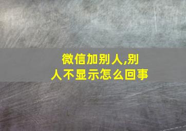 微信加别人,别人不显示怎么回事