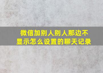 微信加别人别人那边不显示怎么设置的聊天记录