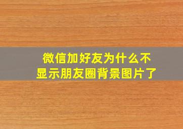 微信加好友为什么不显示朋友圈背景图片了