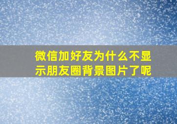 微信加好友为什么不显示朋友圈背景图片了呢