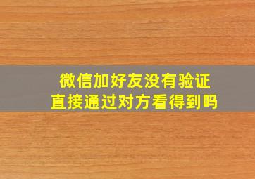 微信加好友没有验证直接通过对方看得到吗