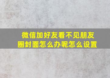 微信加好友看不见朋友圈封面怎么办呢怎么设置