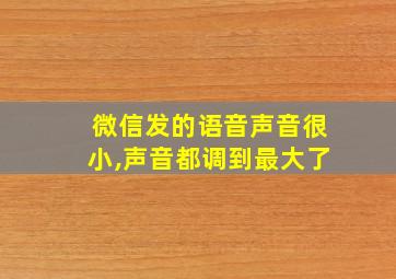 微信发的语音声音很小,声音都调到最大了