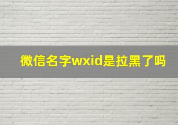 微信名字wxid是拉黑了吗