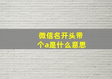 微信名开头带个a是什么意思