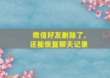 微信好友删除了,还能恢复聊天记录