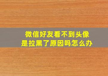 微信好友看不到头像是拉黑了原因吗怎么办