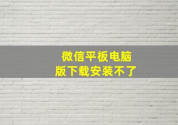 微信平板电脑版下载安装不了