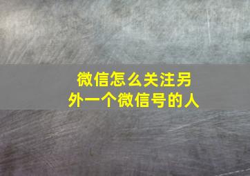 微信怎么关注另外一个微信号的人