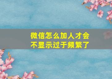 微信怎么加人才会不显示过于频繁了