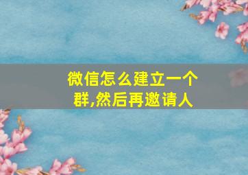 微信怎么建立一个群,然后再邀请人