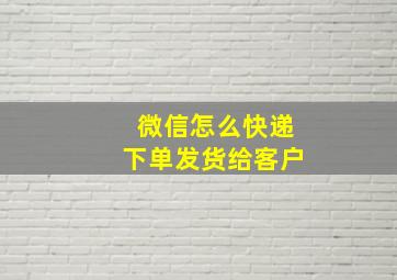 微信怎么快递下单发货给客户