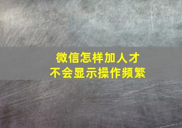 微信怎样加人才不会显示操作频繁