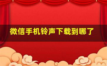 微信手机铃声下载到哪了