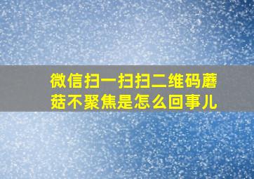 微信扫一扫扫二维码蘑菇不聚焦是怎么回事儿