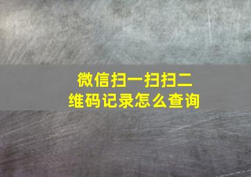 微信扫一扫扫二维码记录怎么查询