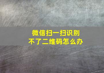 微信扫一扫识别不了二维码怎么办