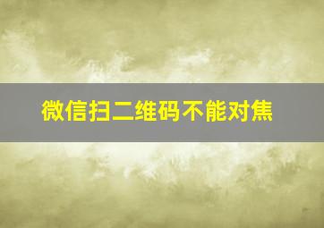 微信扫二维码不能对焦