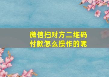 微信扫对方二维码付款怎么操作的呢