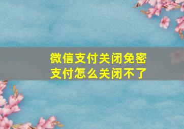 微信支付关闭免密支付怎么关闭不了