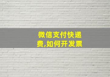 微信支付快递费,如何开发票