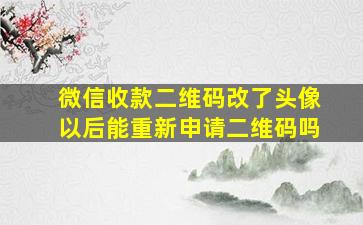 微信收款二维码改了头像以后能重新申请二维码吗