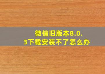 微信旧版本8.0.3下载安装不了怎么办