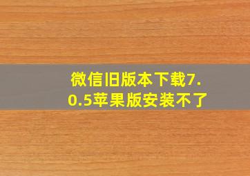 微信旧版本下载7.0.5苹果版安装不了