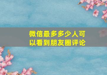 微信最多多少人可以看到朋友圈评论