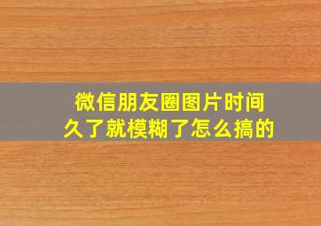 微信朋友圈图片时间久了就模糊了怎么搞的