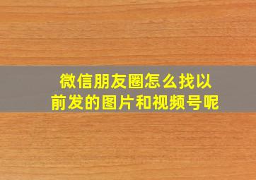 微信朋友圈怎么找以前发的图片和视频号呢