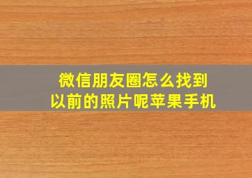 微信朋友圈怎么找到以前的照片呢苹果手机