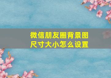 微信朋友圈背景图尺寸大小怎么设置