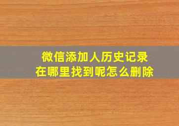 微信添加人历史记录在哪里找到呢怎么删除