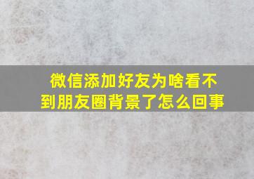 微信添加好友为啥看不到朋友圈背景了怎么回事