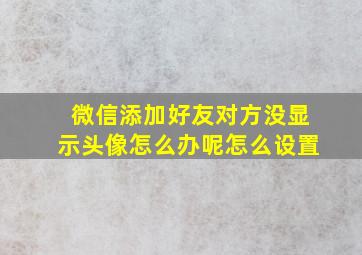 微信添加好友对方没显示头像怎么办呢怎么设置